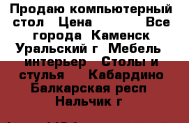 Продаю компьютерный стол › Цена ­ 4 000 - Все города, Каменск-Уральский г. Мебель, интерьер » Столы и стулья   . Кабардино-Балкарская респ.,Нальчик г.